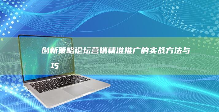 创新策略：论坛营销精准推广的实战方法与技巧