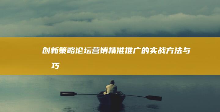 创新策略：论坛营销精准推广的实战方法与技巧