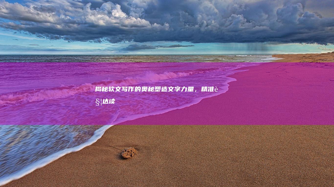 揭秘软文写作的奥秘：塑造文字力量，精准触达读者心